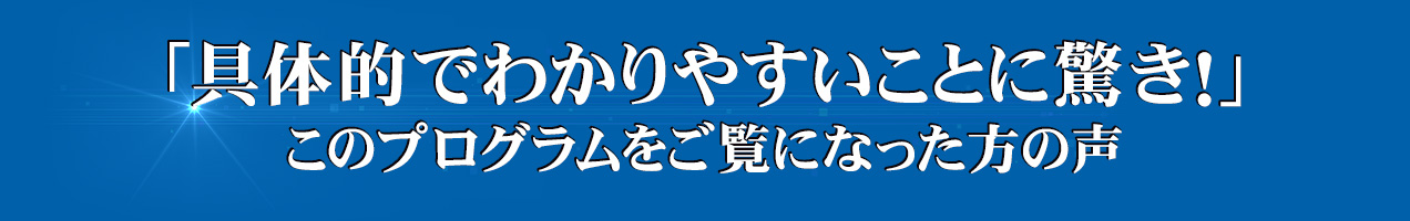 「具体的でわかりやすいことに驚き！」このプログラムをご覧になった方の声