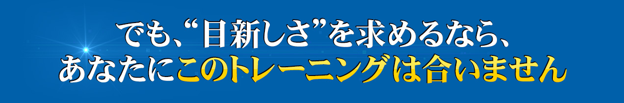 でも、“目新しさ”を求めるなら、あなたにこのトレーニングは合いません