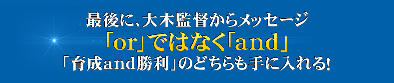 最後に、大木監督からメッセージ「or」ではなく「and」「育成and勝利」のどちらも手に入れる！