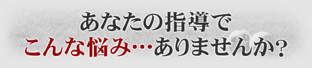 あなたの指導でこんな悩み…ありませんか？