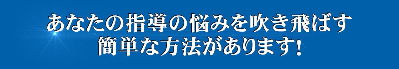 あなたの指導の悩みを吹き飛ばす簡単な方法があります！