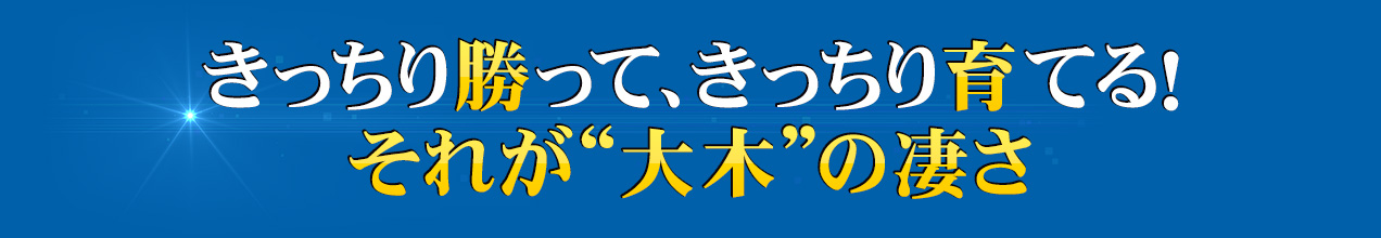 きっちり勝って、きっちり育てる！それが“大木”の凄さ