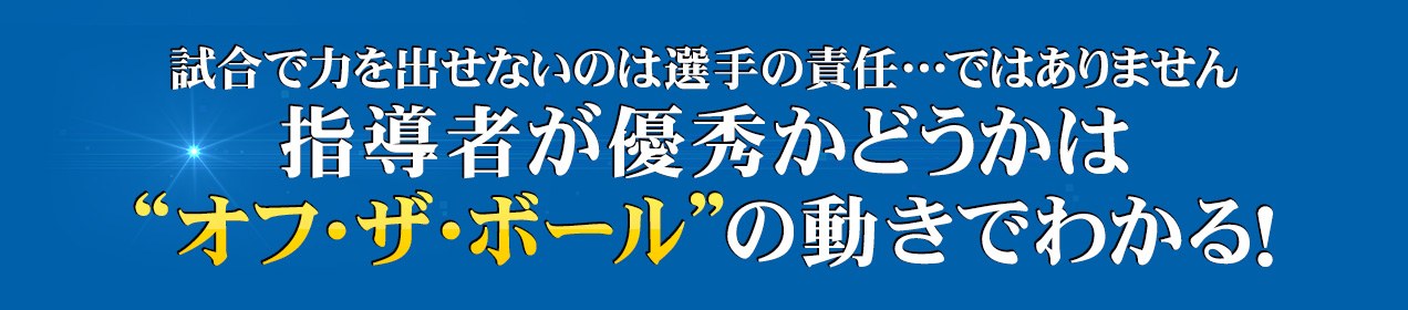 試合で力を出せないのは選手の責任…ではありません指導者が優秀かどうかは“オフ・ザ・ボール”の動きでわかる！