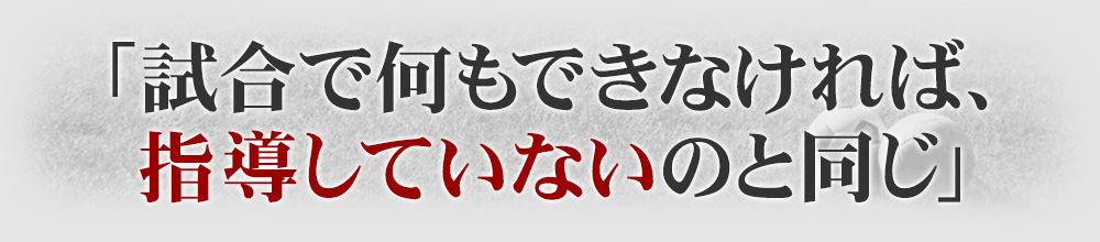 「試合で何もできなければ、指導していないのと同じ」