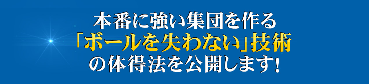 本番に強い集団を作る「ボールを失わない」技術の体得法を公開します！