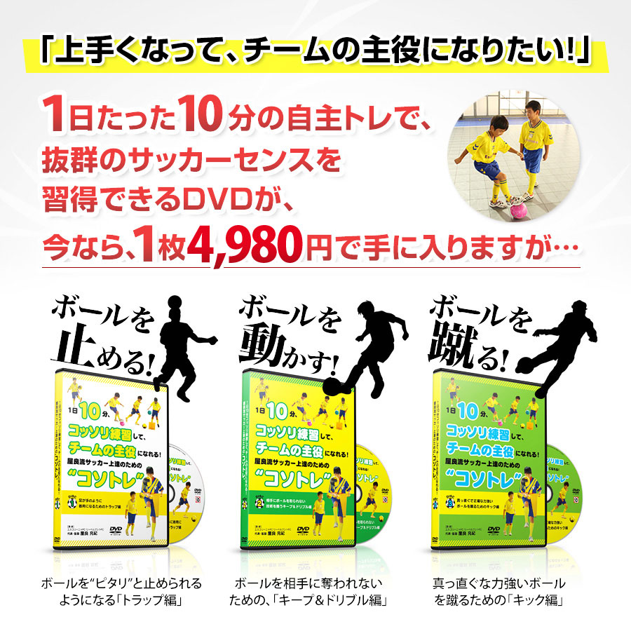 「上手くなって、チームの主役になりたい!」1日たった10分の自主トレで、抜群のサッカーセンスを習得できるDVDが、今なら、1枚3,980円で手に入りますが…