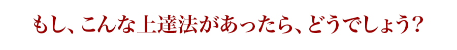 もし、こんな上達法があったら、どうでしょう?