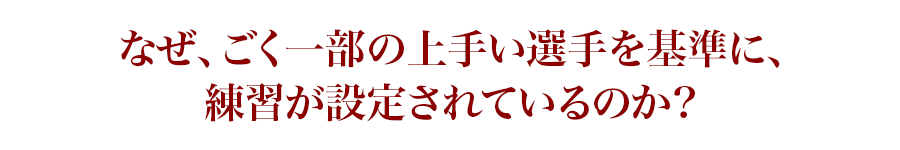 なぜ、ごく一部の上手い選手を基準に、練習が設定されているのか?