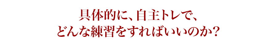 具体的に、自主トレで、どんな練習をすればいいのか?