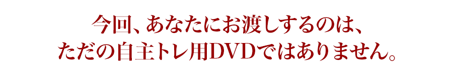 今回、あなたにお渡しするのは、ただの自主トレ用DVDではありません。